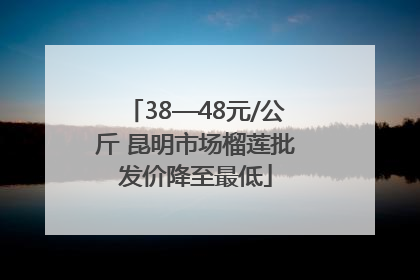 38—48元/公斤 昆明市场榴莲批发价降至最低