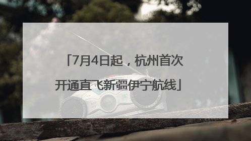 7月4日起，杭州首次开通直飞新疆伊宁航线