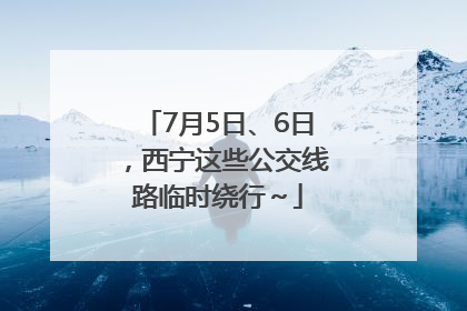 7月5日、6日，西宁这些公交线路临时绕行～