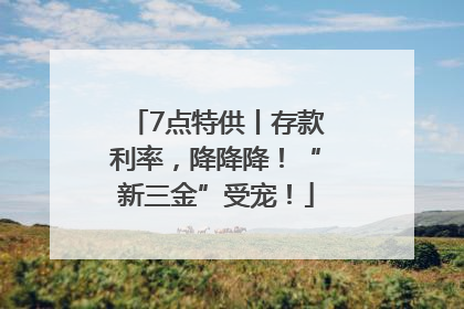 7点特供丨存款利率，降降降！“新三金”受宠！