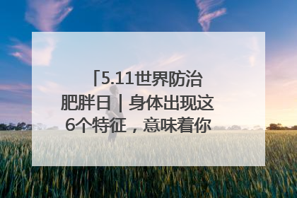 5.11世界防治肥胖日｜身体出现这6个特征，意味着你正在悄悄变瘦……