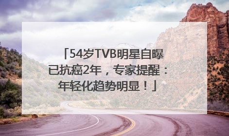 54岁TVB明星自曝已抗癌2年，专家提醒：年轻化趋势明显！