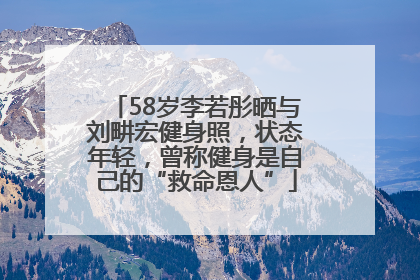 58岁李若彤晒与刘畊宏健身照，状态年轻，曾称健身是自己的“救命恩人”