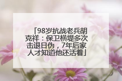 98岁抗战老兵胡克祥：保卫横堤多次击退日伪，7年后家人才知道他还活着