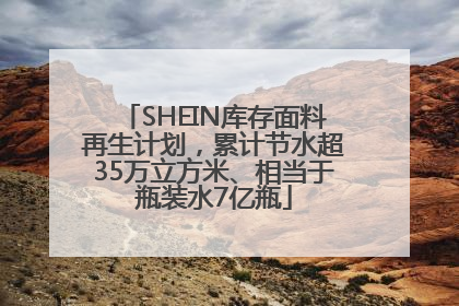 SHEIN库存面料再生计划，累计节水超35万立方米、相当于瓶装水7亿瓶