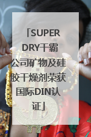 SUPER DRY干霸公司矿物及硅胶干燥剂荣获国际DIN认证