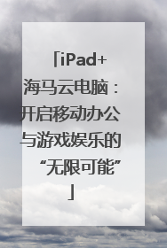 iPad+海马云电脑：开启移动办公与游戏娱乐的“无限可能”